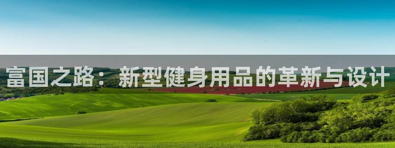 BWIN体育官网下载联系电话：富国之路：新型健身用品的革新与