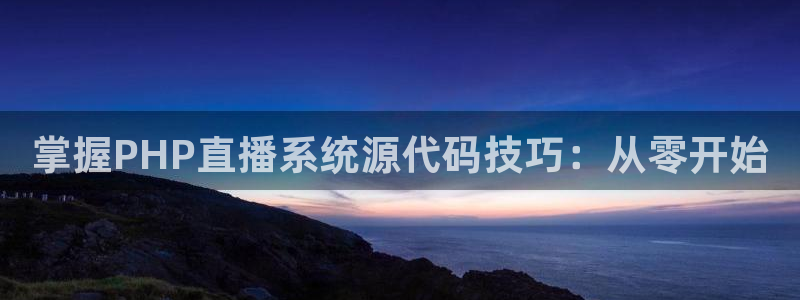 广东360体育频道在线直播高清：掌握PHP直播系统源代码技巧：从零开始