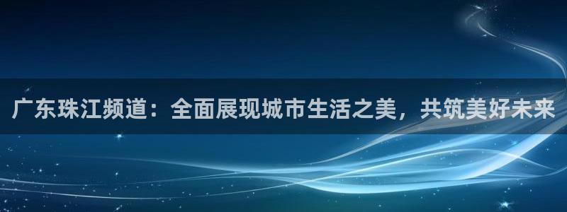 极速nba直播体育直播吧360：广东珠江频道：全面展现城市生活之美，共筑美好未来