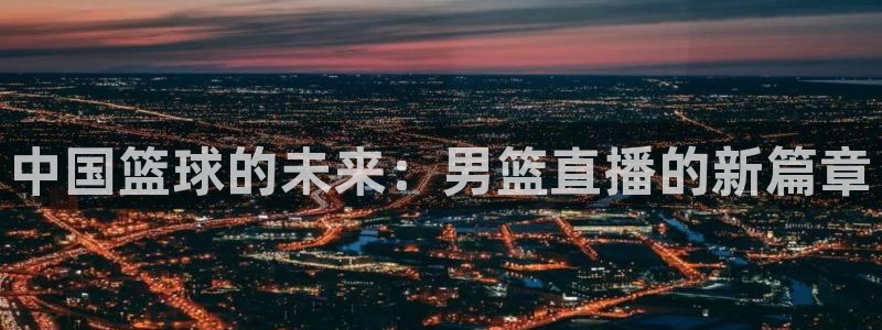 360体育直播无插件在线观看：中国篮球的未来：男篮直播的新篇章