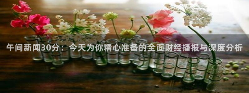 360体育赛事直播免费观看：午间新闻30分：今天为你精心准备的全面财经播报与深度分析