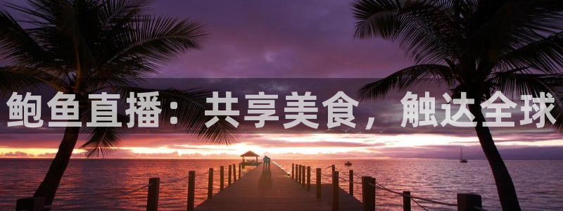 360无插件直播nba：鲍鱼直播：共享美食，触达全球