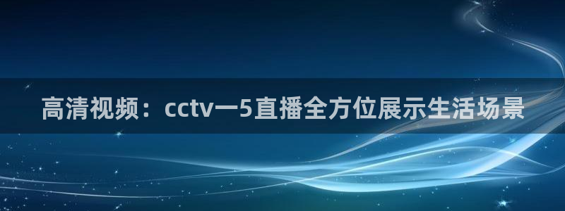 360直播足球直播雨燕：高清视频：cctv一5直播全方位展示生活场景