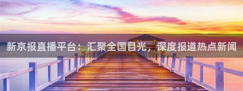 360直播网足球直播nba直播吧：新京报直播平台：汇聚全国目光，深度报道热点新闻
